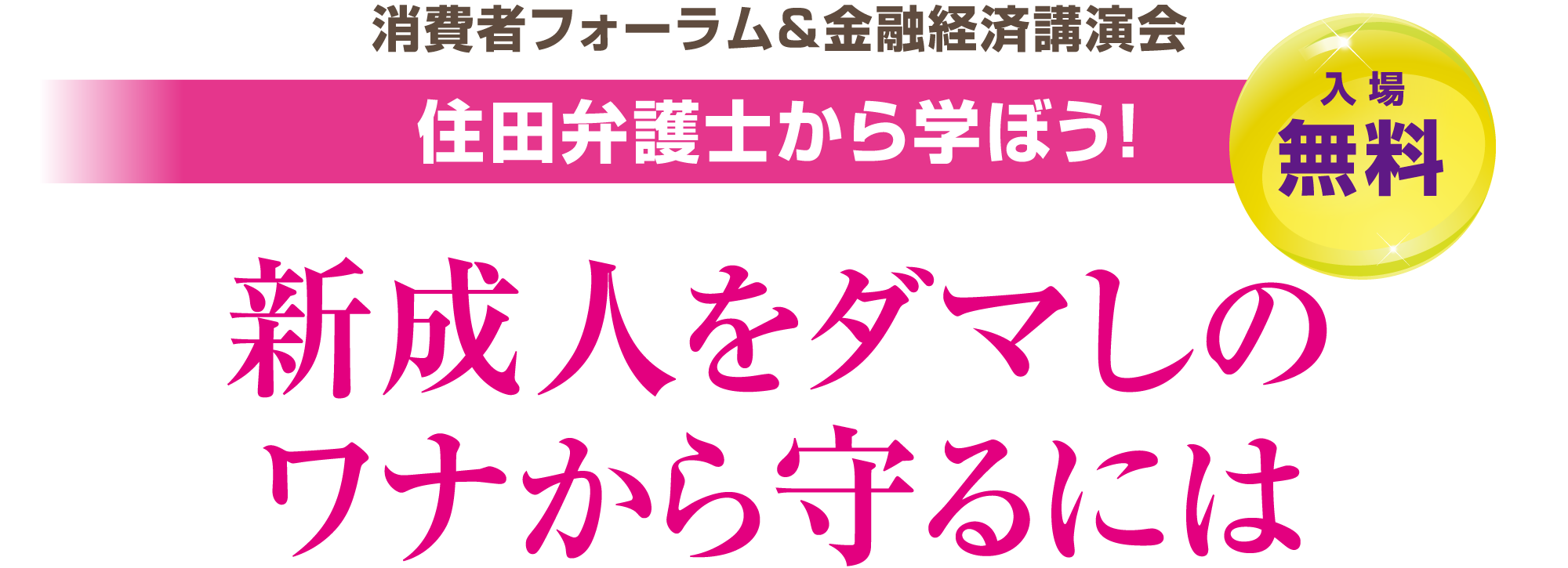 消費者フォーラム＆金融経済講演会：住田弁護士から学ぼう！新成人をダマしのワナから守るには（入場無料）